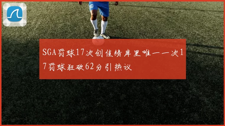 SGA罚球17次创佳绩库里唯一一次17罚球狂砍62分引热议