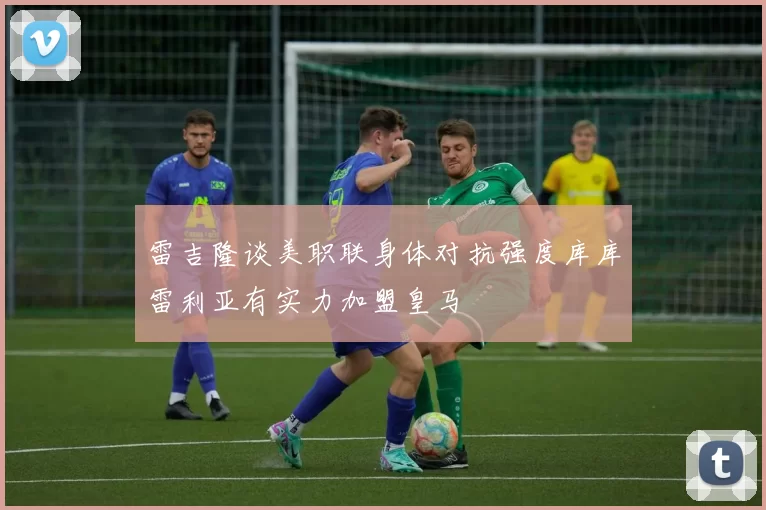 雷吉隆谈美职联身体对抗强度库库雷利亚有实力加盟皇马
