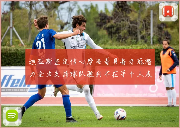 迪亚斯坚定信心摩洛哥具备夺冠潜力全力支持球队胜利不在乎个人表现