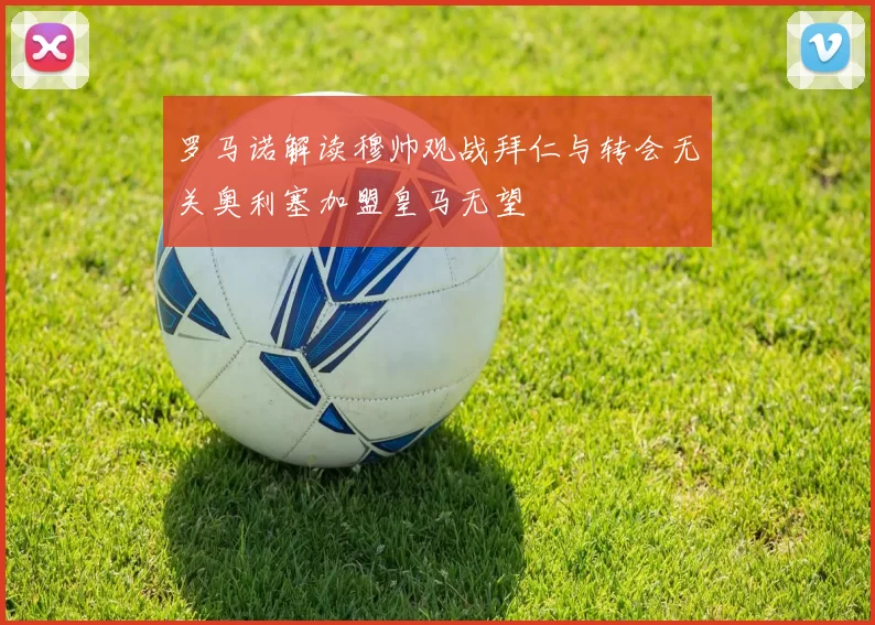 罗马诺解读穆帅观战拜仁与转会无关奥利塞加盟皇马无望