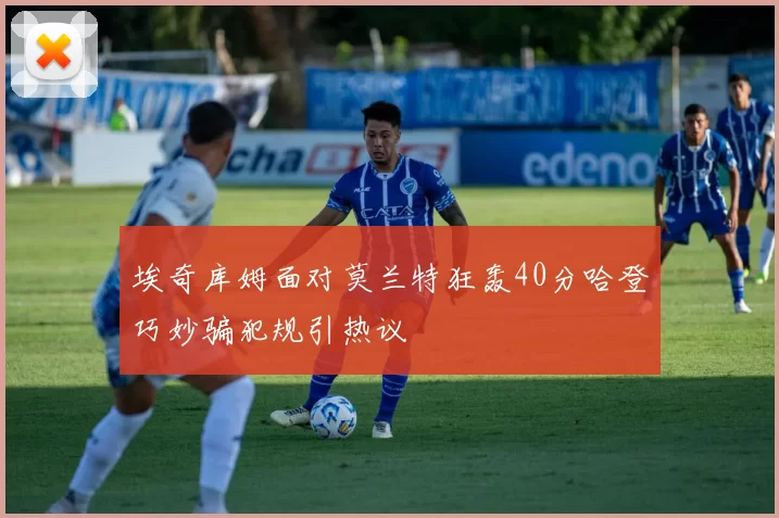 埃奇库姆面对莫兰特狂轰40分哈登巧妙骗犯规引热议