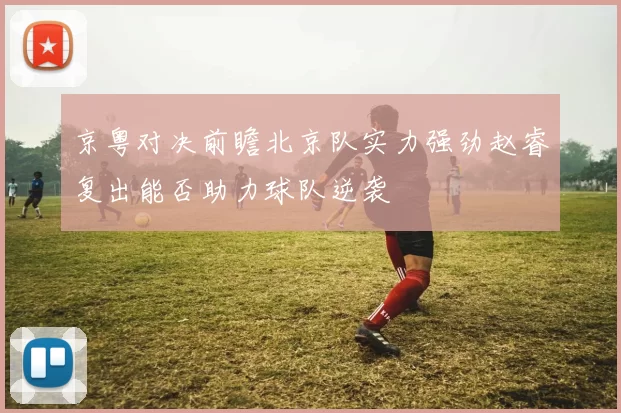 京粤对决前瞻北京队实力强劲赵睿复出能否助力球队逆袭