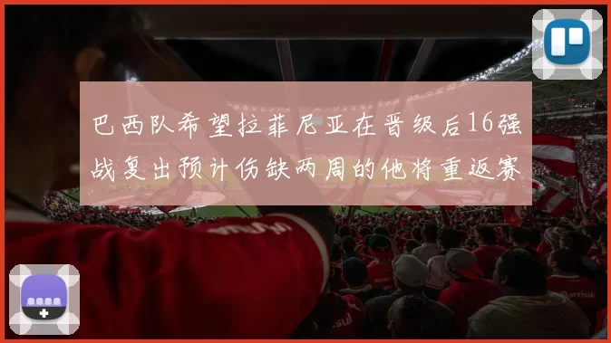 巴西队希望拉菲尼亚在晋级后16强战复出预计伤缺两周的他将重返赛场