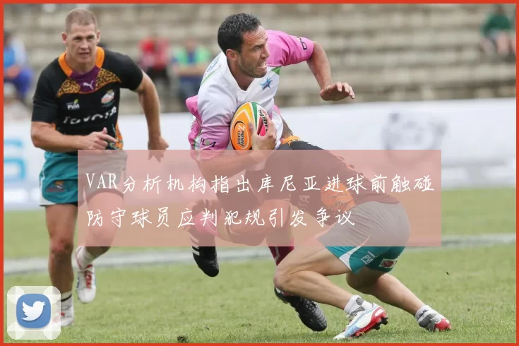 VAR分析机构指出库尼亚进球前触碰防守球员应判犯规引发争议