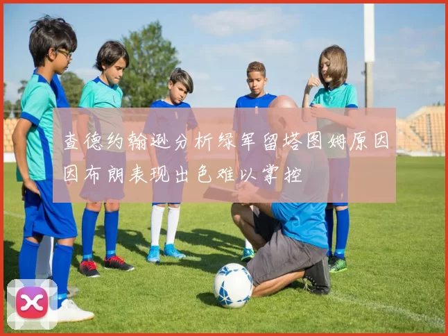 查德约翰逊分析绿军留塔图姆原因因布朗表现出色难以掌控