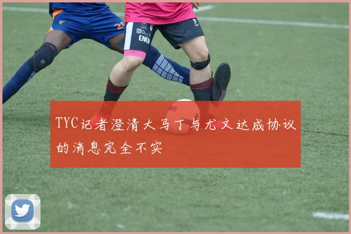 TYC记者澄清大马丁与尤文达成协议的消息完全不实