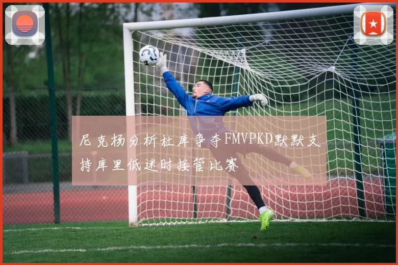 尼克杨分析杜库争夺FMVPKD默默支持库里低迷时接管比赛