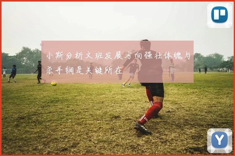 小斯分析文班发展方向强壮体魄与杀手锏是关键所在
