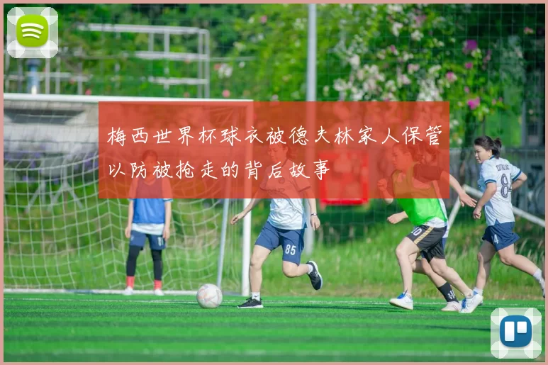 梅西世界杯球衣被德夫林家人保管以防被抢走的背后故事