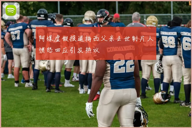 阿媒虚假报道梅西父亲去世制片人愤怒回应引发热议