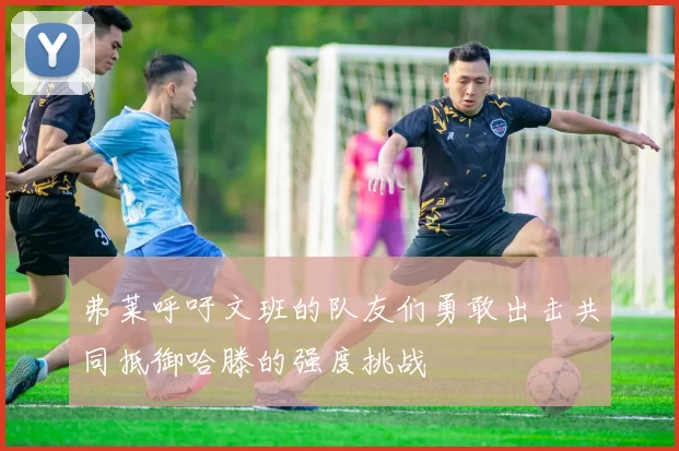 弗莱呼吁文班的队友们勇敢出击共同抵御哈滕的强度挑战