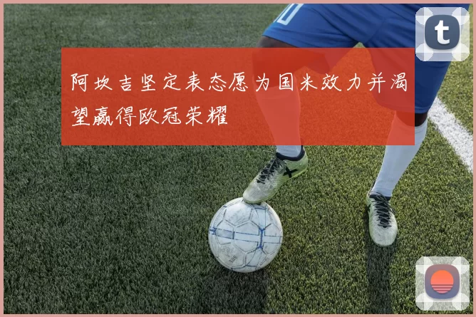 阿坎吉坚定表态愿为国米效力并渴望赢得欧冠荣耀