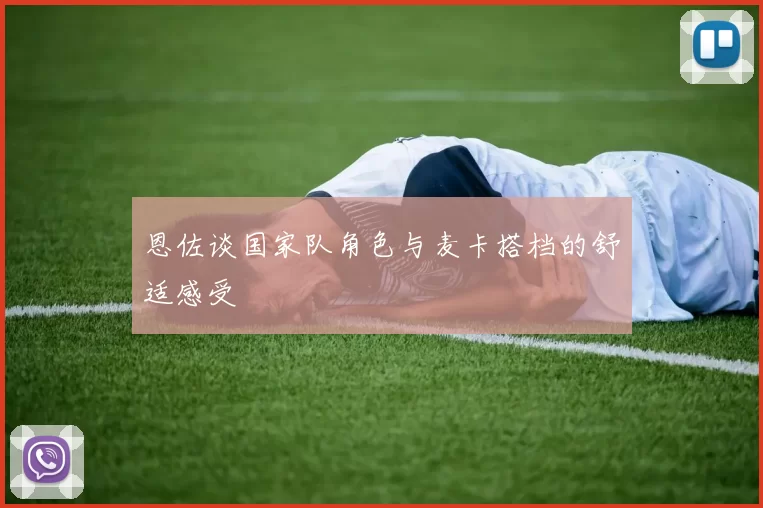 恩佐谈国家队角色与麦卡搭档的舒适感受