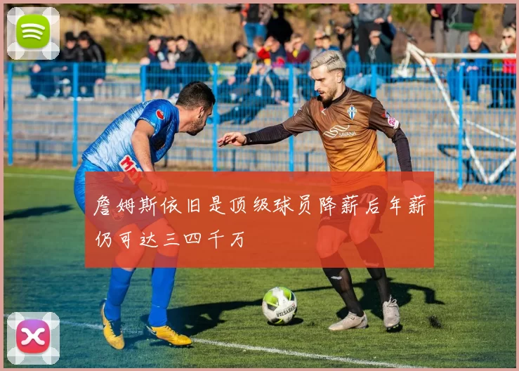 詹姆斯依旧是顶级球员降薪后年薪仍可达三四千万