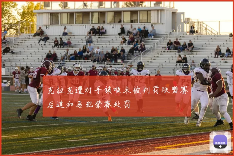 克拉克遭对手锁喉未被判罚联盟赛后追加恶犯禁赛处罚