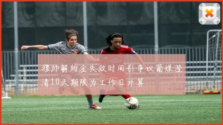 穆帅解约金失效时间引争议葡媒澄清10天期限为工作日计算