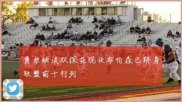 费尔顿谈双探花现状布伦森已跻身联盟前十行列