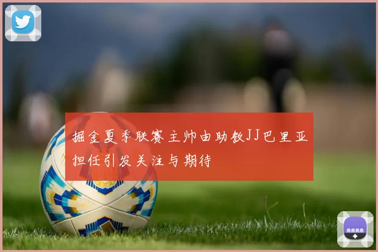 掘金夏季联赛主帅由助教JJ巴里亚担任引发关注与期待