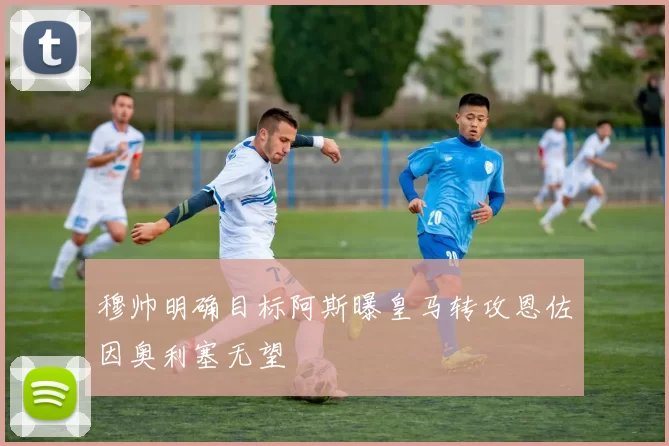 穆帅明确目标阿斯曝皇马转攻恩佐因奥利塞无望