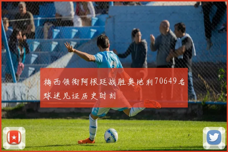 梅西领衔阿根廷战胜奥地利70649名球迷见证历史时刻