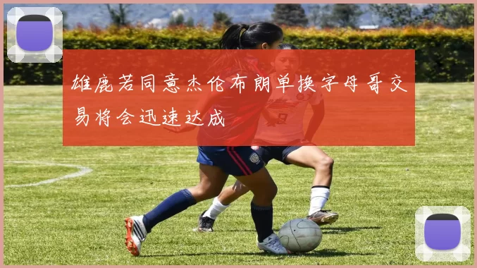 雄鹿若同意杰伦布朗单换字母哥交易将会迅速达成
