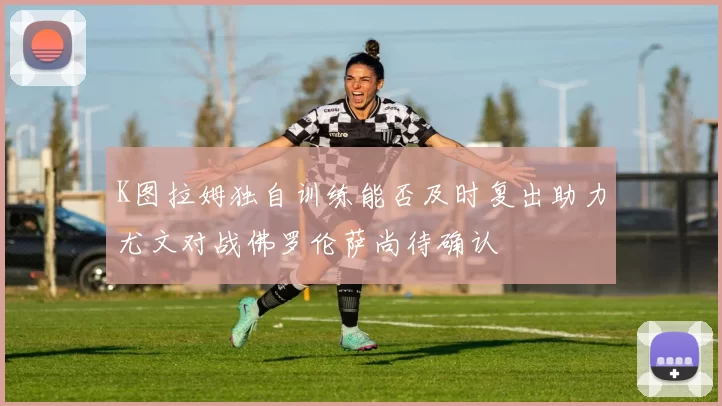 K图拉姆独自训练能否及时复出助力尤文对战佛罗伦萨尚待确认