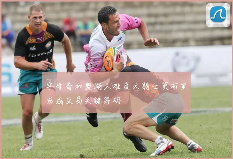 字母哥加盟湖人难度大骑士莫布里或成交易关键筹码
