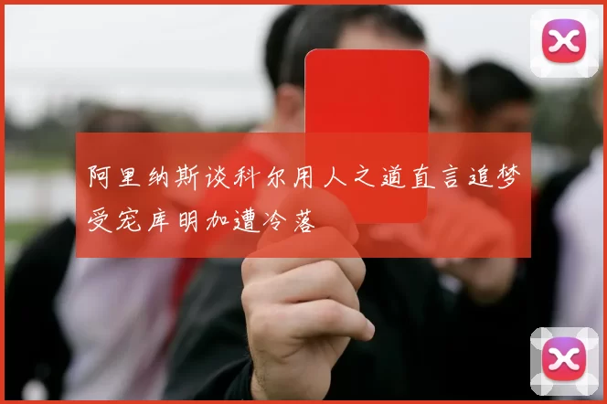 阿里纳斯谈科尔用人之道直言追梦受宠库明加遭冷落