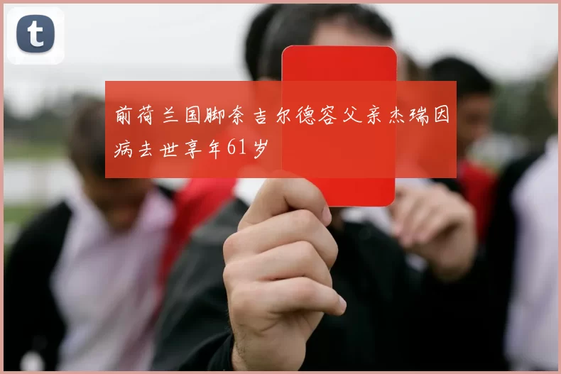 前荷兰国脚奈吉尔德容父亲杰瑞因病去世享年61岁